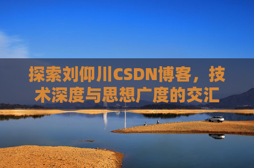 探索刘仰川CSDN博客，技术深度与思想广度的交汇