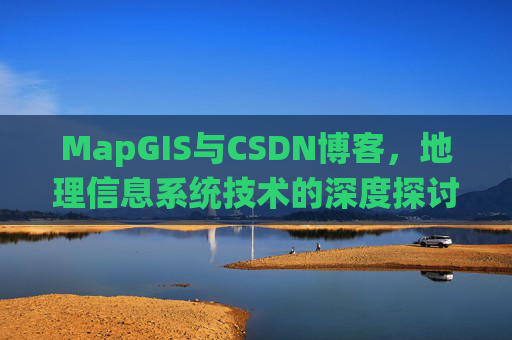 MapGIS与CSDN博客,地理信息系统技术的深度探讨